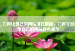 如何让自己的网站排在前面，如何才能使自己的网站排名靠前