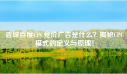 晋城百度CPC竞价广告是什么？揭秘CPC模式的定义与原理！