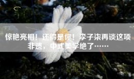 惊艳亮相！还得是你！李子柒再谈这项非遗，中式美学绝了……