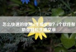 怎么快速的使用ai生成文章？6个软件帮助你轻松生成文章