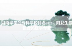 湖南学医的专科学校排名2022，附女生最适合的医学专业