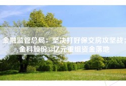 金融监管总局：坚决打好保交房攻坚战；金科股份33亿元重组资金落地