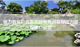 磁力智投广告怎么投放如何做好磁力智投推广运营