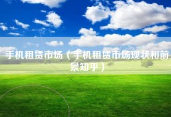 手机租赁市场（手机租赁市场现状和前景知乎）