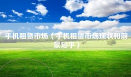 手机租赁市场（手机租赁市场现状和前景知乎）