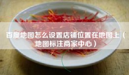 百度地图怎么设置店铺位置在地图上（地图标注商家中心）