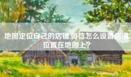 地图定位自己的店铺,微信怎么设置店铺位置在地图上？