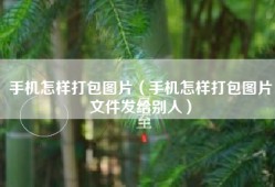 手机怎样打包图片（手机怎样打包图片文件发给别人）