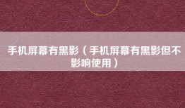手机屏幕有黑影（手机屏幕有黑影但不影响使用）
