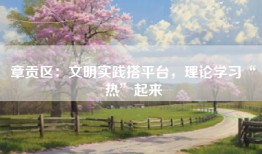 章贡区：文明实践搭平台，理论学习“热”起来