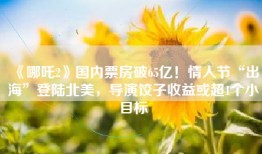 《哪吒2》国内票房破65亿！情人节“出海”登陆北美，导演饺子收益或超1个小目标
