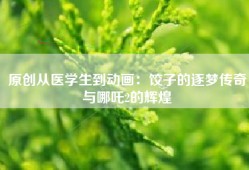 原创从医学生到动画：饺子的逐梦传奇与哪吒2的辉煌