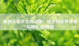 原创从医学生到动画：饺子的逐梦传奇与哪吒2的辉煌