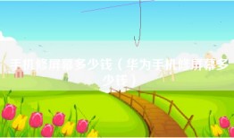 手机修屏幕多少钱（华为手机修屏幕多少钱）