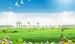 未来10年会“火”的5大行业，发展前景较好，再也不用担忧失业了