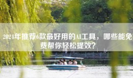2024年推荐6款最好用的AI工具，哪些能免费帮你轻松提效？