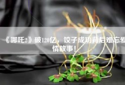 《哪吒2》破120亿，饺子成功背后难忘爱情故事！