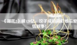《哪吒2》破120亿，饺子成功背后难忘爱情故事！