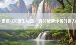 免费AI文章生成器，真的能帮你省时省力吗？