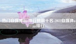 热门自媒体app排行榜前十名-2022自媒体app排行