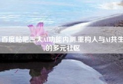 百度贴吧三大AI功能内测,重构人与AI共生的多元社区
