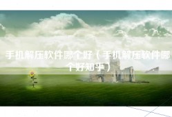 手机解压软件哪个好（手机解压软件哪个好知乎）
