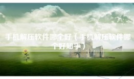 手机解压软件哪个好（手机解压软件哪个好知乎）