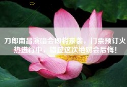 刀郎南昌演唱会即将来袭，门票预订火热进行中，错过这次绝对会后悔！