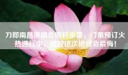 刀郎南昌演唱会即将来袭，门票预订火热进行中，错过这次绝对会后悔！