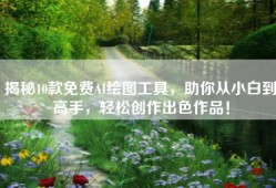 揭秘10款免费AI绘图工具，助你从小白到高手，轻松创作出色作品！