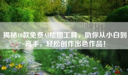 揭秘10款免费AI绘图工具，助你从小白到高手，轻松创作出色作品！