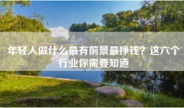 年轻人做什么最有前景最挣钱？这六个行业你需要知道