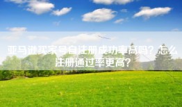 亚马逊买家号自注册成功率高吗？怎么注册通过率更高？