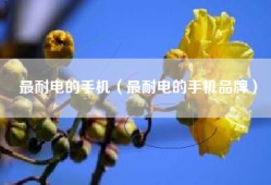 最耐电的手机（最耐电的手机品牌）