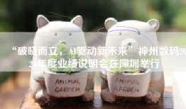 “破晓而立，AI驱动新未来”神州数码2024年度业绩说明会在深圳举行