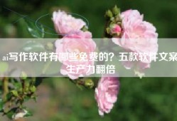 ai写作软件有哪些免费的？五款软件文案生产力翻倍