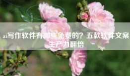 ai写作软件有哪些免费的？五款软件文案生产力翻倍