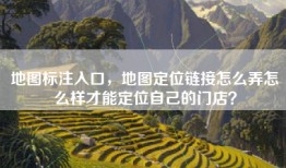 地图标注入口，地图定位链接怎么弄怎么样才能定位自己的门店？