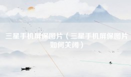 三星手机屏保图片（三星手机屏保图片如何关闭）
