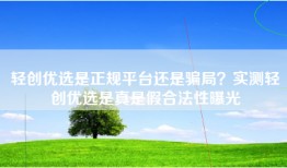 轻创优选是正规平台还是骗局？实测轻创优选是真是假合法性曝光