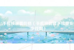 手机换屏幕价格（手机换屏幕手续费多少钱啊）