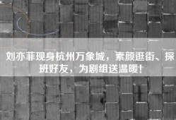 刘亦菲现身杭州万象城，素颜逛街、探班好友，为剧组送温暖！