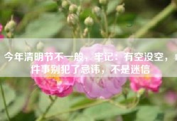 今年清明节不一般，牢记：有空没空，4件事别犯了忌讳，不是迷信