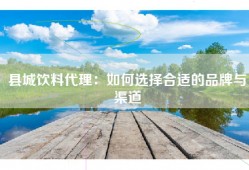 县城饮料代理：如何选择合适的品牌与渠道