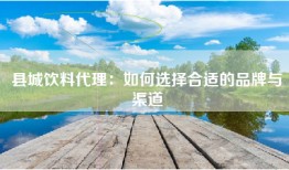 县城饮料代理：如何选择合适的品牌与渠道
