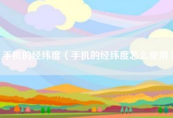 手机的经纬度（手机的经纬度怎么使用）