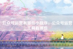 公众号运营有哪些小程序，公众号运营工具有哪些