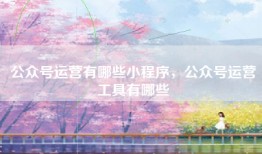 公众号运营有哪些小程序，公众号运营工具有哪些