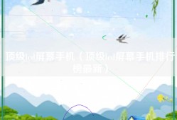 顶级lcd屏幕手机（顶级lcd屏幕手机排行榜最新）