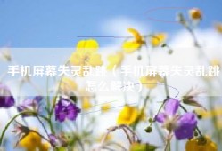 手机屏幕失灵乱跳（手机屏幕失灵乱跳怎么解决）